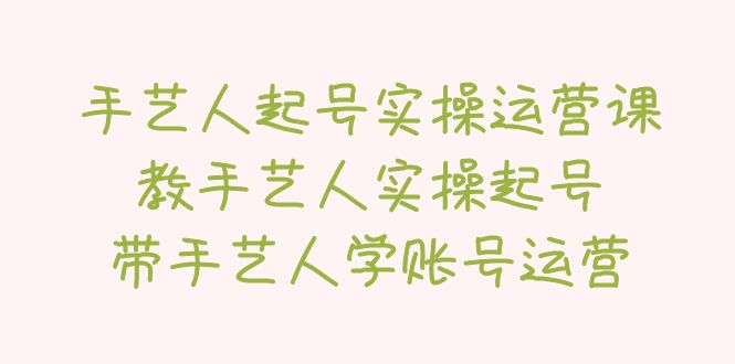 1680444391-337b0f531d84079 手艺人起号实操运营课,教手艺人实操起号,带手艺人学账号运营