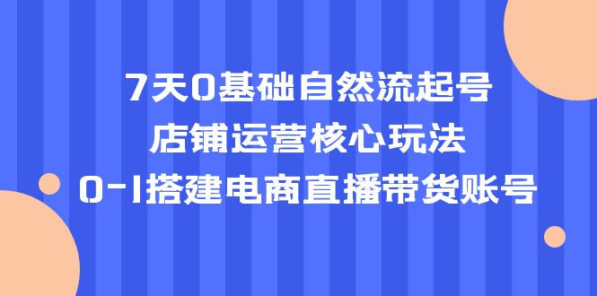1680530184-2f2c01fc198c19e 7天0基础自然流起号,店铺运营核心玩法,0-1搭建电商直播带货账号