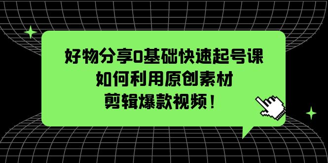 好物分享0基础快速起号课:如何利用原创素材剪辑爆款视频!