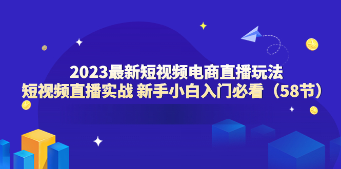 1685626146-0d76c512dfe9404 2023最新短视频电商直播玩法课 短视频直播实战 新手小白入门必看(58节)