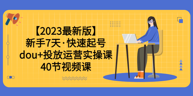 1685886742-c8653a9068e08c4 【2023最新版】新手7天·快速起号:dou+投放运营实操课(40节视频课)