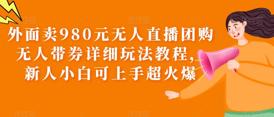 1686145732-0076fae676aebdc 外面卖980元无人直播团购无人带券详细玩法教程,新人小白可上手超火爆