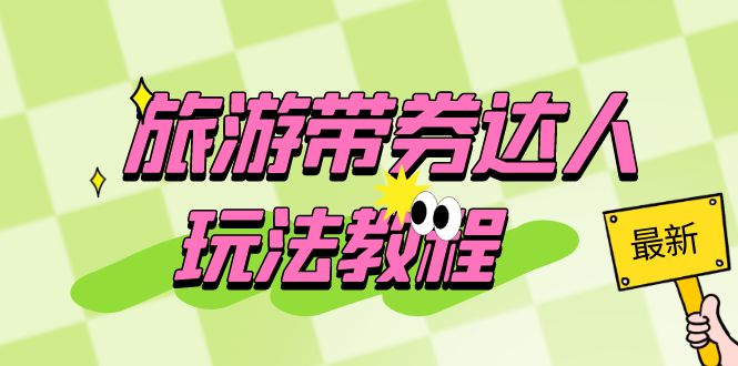 1687267383-da7cd0d56998dd0 旅游带券达人玩法教程:0粉开通达人团购,旅游达人0粉可变现(7节课)