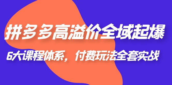 1687704120-b00e9cf4b9d4318 拼多多-高溢价 全域 起爆,6大课程体系,付费玩法全套实战!