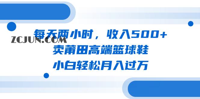 1688652800-78be02602908258 每天两小时,收入500+,卖莆田高端篮球鞋,小白轻松月入过万(教程+素材)