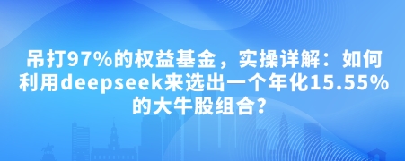 433fc8fd6e67a78 付费文章:吊打97%的权益基金,实操详解:如何利用deepseek来选出一个年化15.55%的大牛股组合?