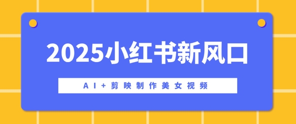 3d7ff2c0bd0a522 2025小红书新风口,AI+剪映制作美女视频,矩阵发布快速涨粉,新手也能操作