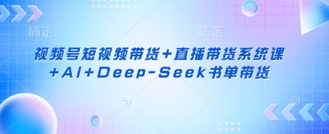 e9a98964a75119b 视频号短视频带货+直播带货系统课+AI+DeepSeek书单带货