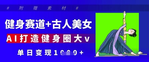 健身赛道+古人美女,AI打造健身圈大v,单日变现1000+