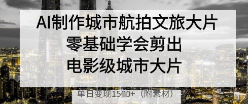 fb3c4630f4651e4 AI制作城市航拍文旅大片,零基础学会剪出电影级城市大片,单日变现多张