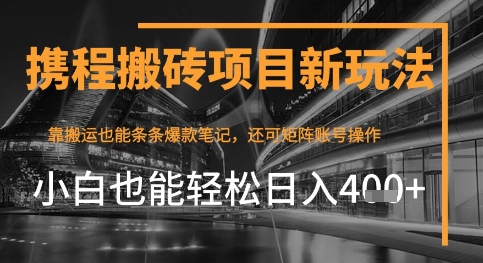 携程最新搬砖变现项目,靠搬运爆款笔记,小白也能日入4张+,后续还可实现矩阵收益