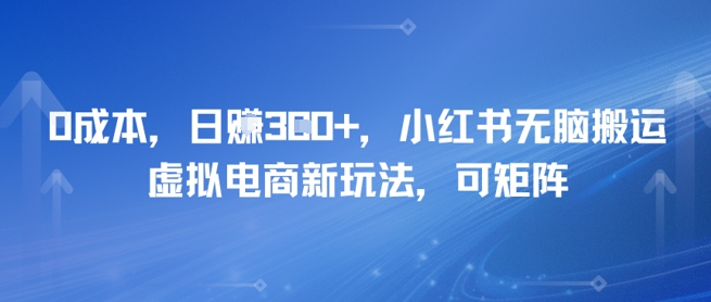 d85e51b55e6195d 0成本,日入300+,小红书无脑搬运,虚拟电商新玩法,可矩阵