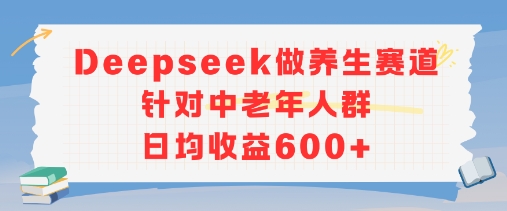 f96e5f30bdb5a6e 新玩法!Deepseek做养生赛道针对中老年人群,日均收益600+