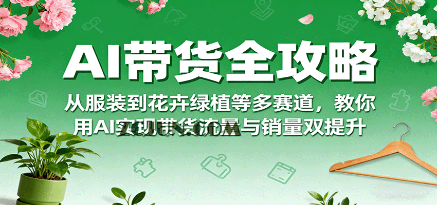614c53116bd79c4 AI带货全攻略,从服装到花卉绿植等多赛道,教你用AI实现带货流量与销量双提升