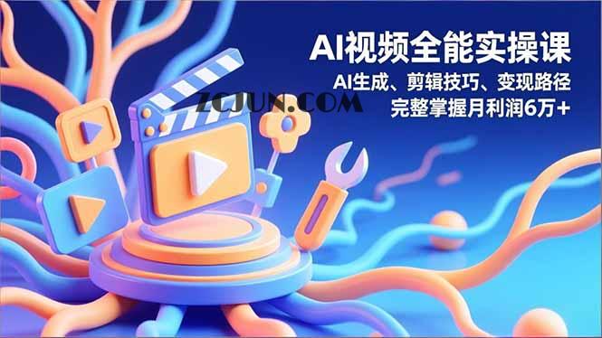 AI视频全能实操课,AI生成、剪辑技巧、变现路径,完整掌握月利润6万+