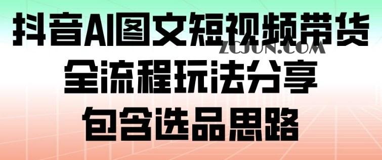 抖音AI图文短视频带货,全流程玩法分享,包含选品思路