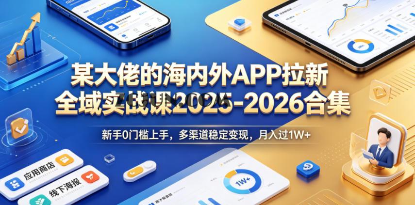某大佬的海内外APP拉新全域实战课2025-2026合集,新手0门槛上手,多渠道稳定变现,月入过1W+