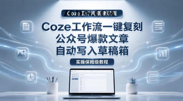【Coze工作流搭建实操教程】coze工作流一键复刻公众号爆款文章,自动写入草稿箱!全流程保姆级教学