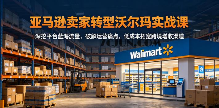 亚马逊卖家转型沃尔玛实战课,深挖平台蓝海流量,破解运营痛点,低成本拓宽跨境增收渠道