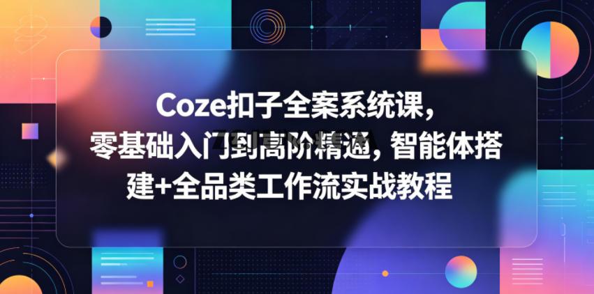 Coze扣子全案系统课,零基础入门到高阶精通,智能体搭建+全品类工作流实战教程
