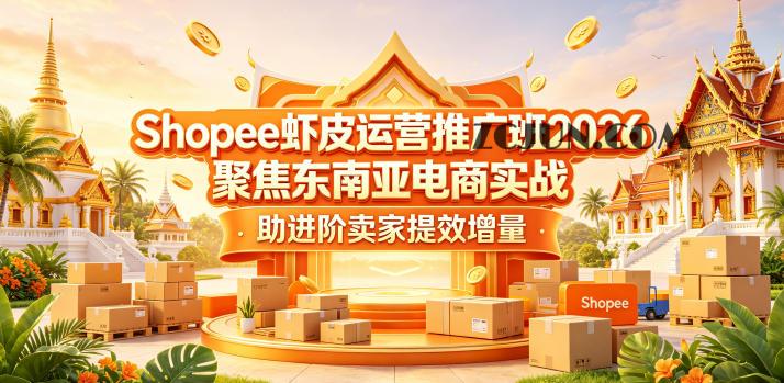 Shopee虾皮运营推广班2026,聚焦东南亚电商实战,助进阶卖家提效增量